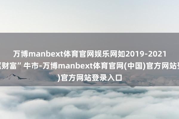 万博manbext体育官网娱乐网如2019-2021年“中枢财富”牛市-万博manbext体育官网(中国)官方网站登录入口