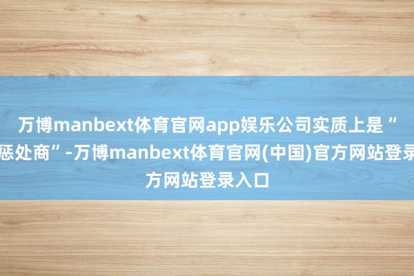 万博manbext体育官网app娱乐公司实质上是“决议惩处商”-万博manbext体育官网(中国)官方网站登录入口