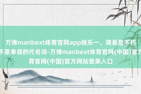 万博manbext体育官网app娱乐一、简易是不朽的高档简易从不是单调的代名词-万博manbext体育官网(中国)官方网站登录入口