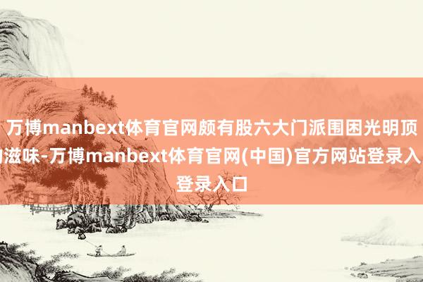 万博manbext体育官网颇有股六大门派围困光明顶的滋味-万博manbext体育官网(中国)官方网站登录入口