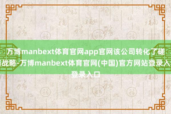 万博manbext体育官网app官网该公司转化了磋商战略-万博manbext体育官网(中国)官方网站登录入口