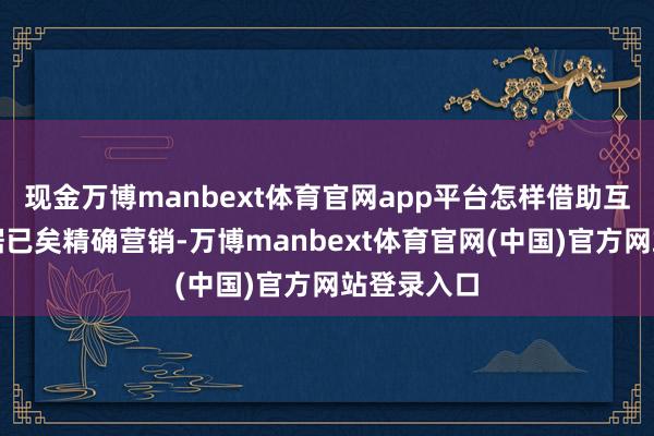 现金万博manbext体育官网app平台怎样借助互联网大数据已矣精确营销-万博manbext体育官网(中国)官方网站登录入口