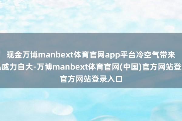 现金万博manbext体育官网app平台冷空气带来的降温威力自大-万博manbext体育官网(中国)官方网站登录入口