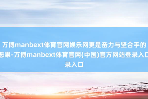 万博manbext体育官网娱乐网更是奋力与坚合手的恶果-万博manbext体育官网(中国)官方网站登录入口
