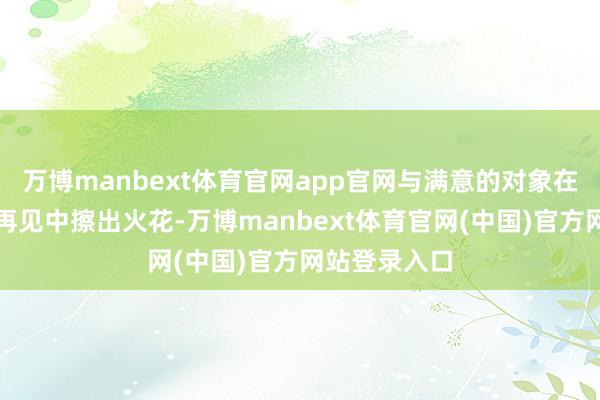 万博manbext体育官网app官网与满意的对象在一次就怕的再见中擦出火花-万博manbext体育官网(中国)官方网站登录入口