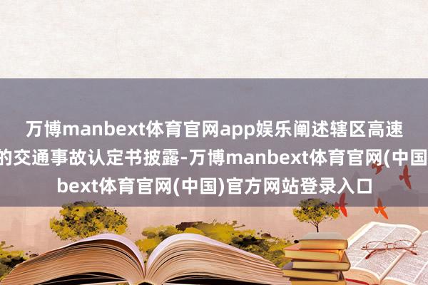 万博manbext体育官网app娱乐阐述辖区高速交警部门过后出具的交通事故认定书披露-万博manbext体育官网(中国)官方网站登录入口