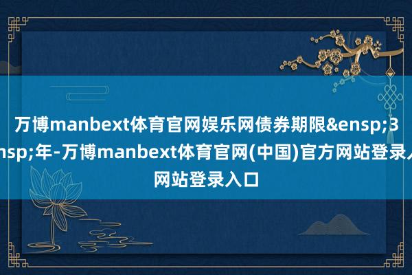 万博manbext体育官网娱乐网债券期限&ensp;3&ensp;年-万博manbext体育官网(中国)官方网站登录入口