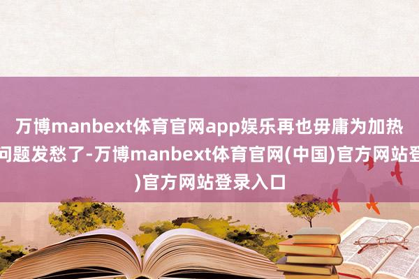 万博manbext体育官网app娱乐再也毋庸为加热饭菜的问题发愁了-万博manbext体育官网(中国)官方网站登录入口