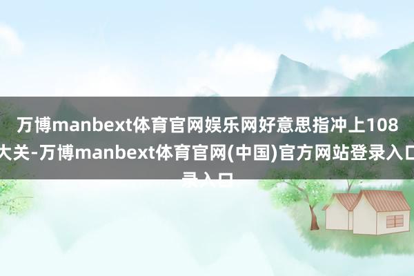 万博manbext体育官网娱乐网好意思指冲上108大关-万博manbext体育官网(中国)官方网站登录入口