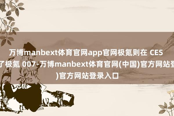 万博manbext体育官网app官网极氪则在 CES 上展示了极氪 007-万博manbext体育官网(中国)官方网站登录入口