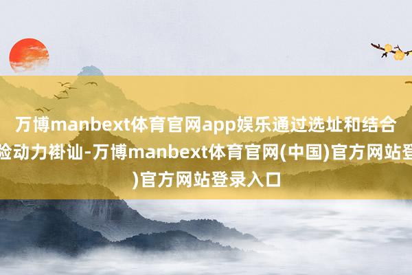 万博manbext体育官网app娱乐通过选址和结合神情保险动力褂讪-万博manbext体育官网(中国)官方网站登录入口