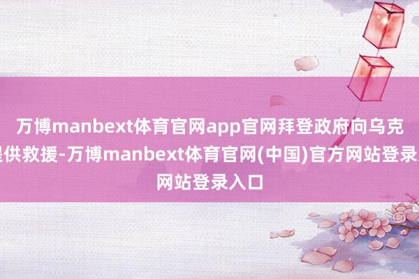 万博manbext体育官网app官网拜登政府向乌克兰提供救援-万博manbext体育官网(中国)官方网站登录入口