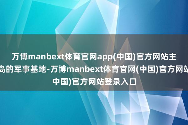 万博manbext体育官网app(中国)官方网站主张地是关岛的军事基地-万博manbext体育官网(中国)官方网站登录入口