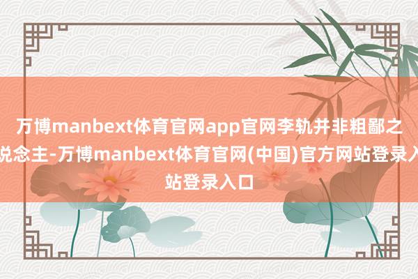 万博manbext体育官网app官网李轨并非粗鄙之东说念主-万博manbext体育官网(中国)官方网站登录入口