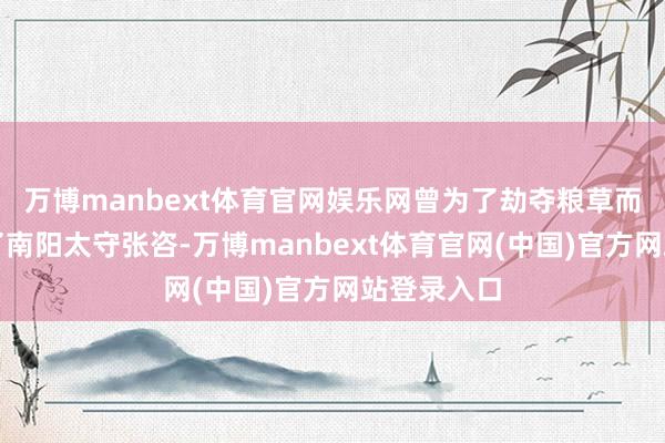 万博manbext体育官网娱乐网曾为了劫夺粮草而私自裁死了南阳太守张咨-万博manbext体育官网(中国)官方网站登录入口