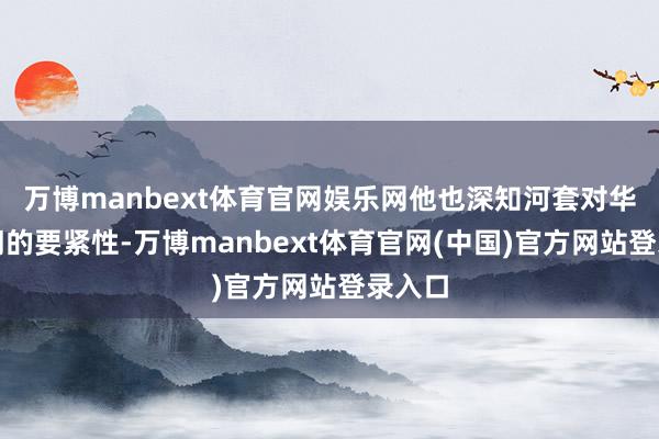 万博manbext体育官网娱乐网他也深知河套对华夏王朝的要紧性-万博manbext体育官网(中国)官方网站登录入口