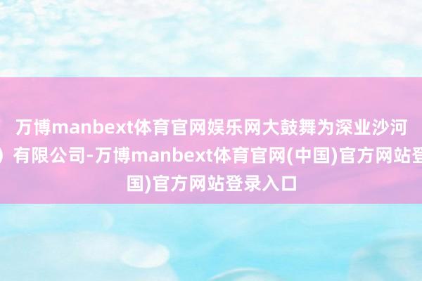 万博manbext体育官网娱乐网大鼓舞为深业沙河（集团）有限公司-万博manbext体育官网(中国)官方网站登录入口