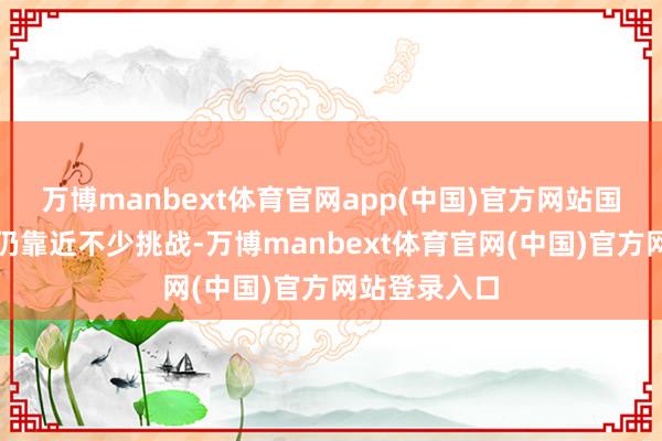 万博manbext体育官网app(中国)官方网站国内经济初始仍靠近不少挑战-万博manbext体育官网(中国)官方网站登录入口