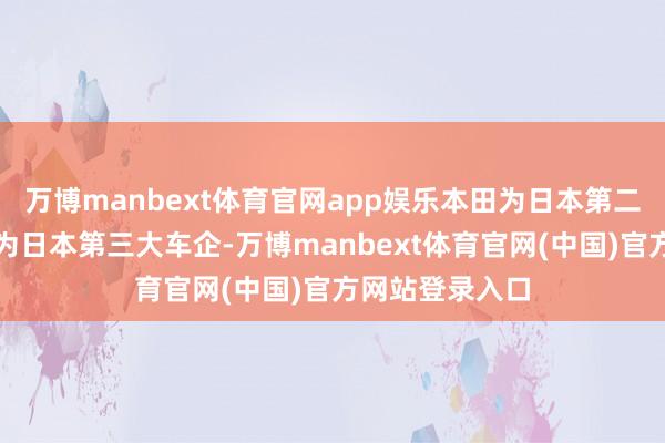 万博manbext体育官网app娱乐本田为日本第二大车企、日产为日本第三大车企-万博manbext体育官网(中国)官方网站登录入口