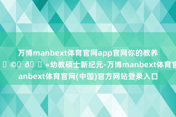 万博manbext体育官网app官网你的教养之路由此动身！🚀👩‍🏫幼教硕士新纪元-万博manbext体育官网(中国)官方网站登录入口