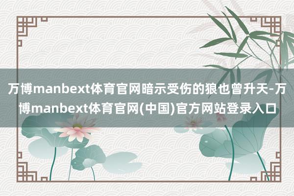 万博manbext体育官网暗示受伤的狼也曾升天-万博manbext体育官网(中国)官方网站登录入口