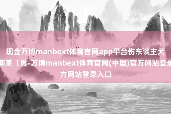 现金万博manbext体育官网app平台伤东谈主犬只系郭某（男-万博manbext体育官网(中国)官方网站登录入口