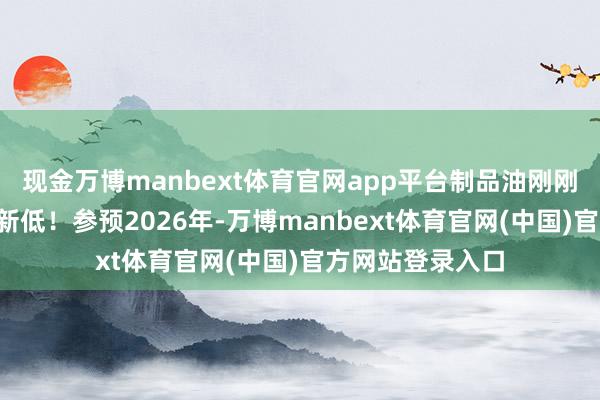 现金万博manbext体育官网app平台制品油刚刚刷新近4年以来新低！参预2026年-万博manbext体育官网(中国)官方网站登录入口