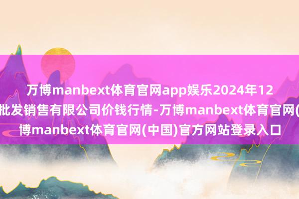 万博manbext体育官网app娱乐2024年12月26日孝义市绿海蔬菜批发销售有限公司价钱行情-万博manbext体育官网(中国)官方网站登录入口