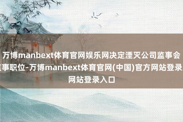 万博manbext体育官网娱乐网决定湮灭公司监事会及监事职位-万博manbext体育官网(中国)官方网站登录入口