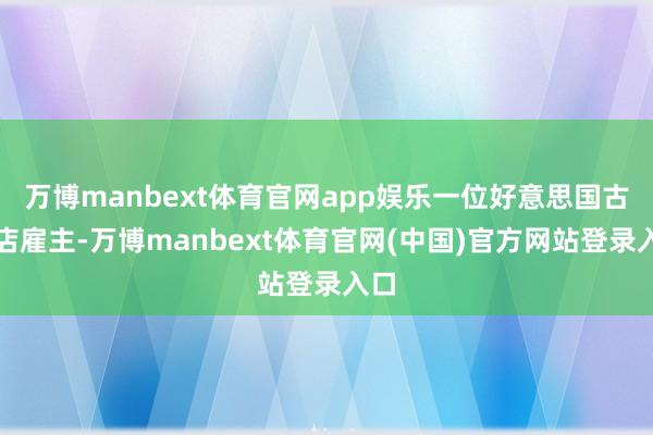 万博manbext体育官网app娱乐一位好意思国古董店雇主-万博manbext体育官网(中国)官方网站登录入口