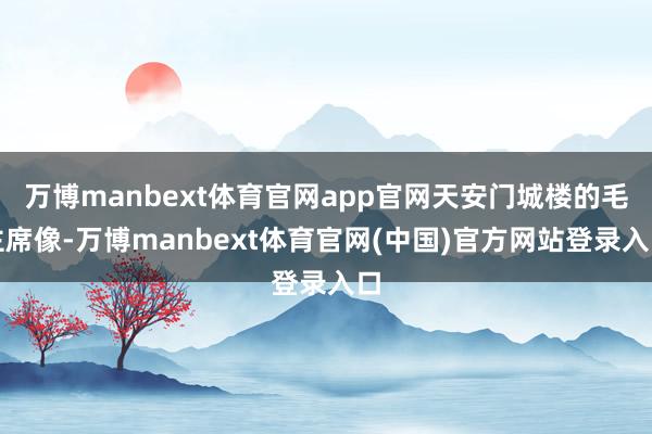 万博manbext体育官网app官网天安门城楼的毛主席像-万博manbext体育官网(中国)官方网站登录入口