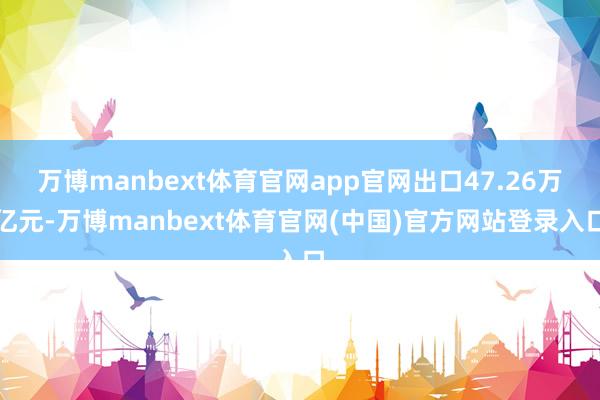 万博manbext体育官网app官网出口47.26万亿元-万博manbext体育官网(中国)官方网站登录入口