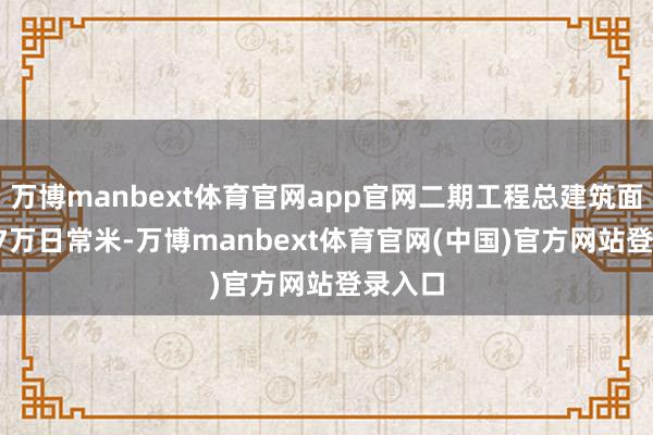 万博manbext体育官网app官网二期工程总建筑面积14.7万日常米-万博manbext体育官网(中国)官方网站登录入口