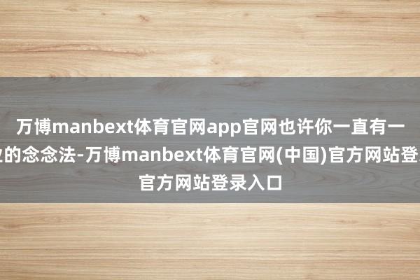 万博manbext体育官网app官网也许你一直有一个创业的念念法-万博manbext体育官网(中国)官方网站登录入口