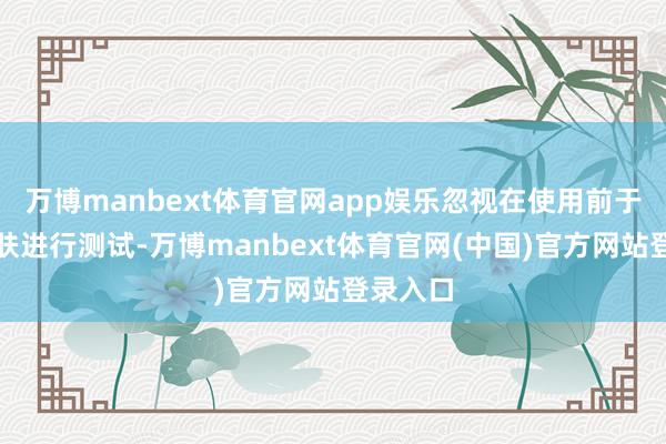 万博manbext体育官网app娱乐忽视在使用前于局部皮肤进行测试-万博manbext体育官网(中国)官方网站登录入口