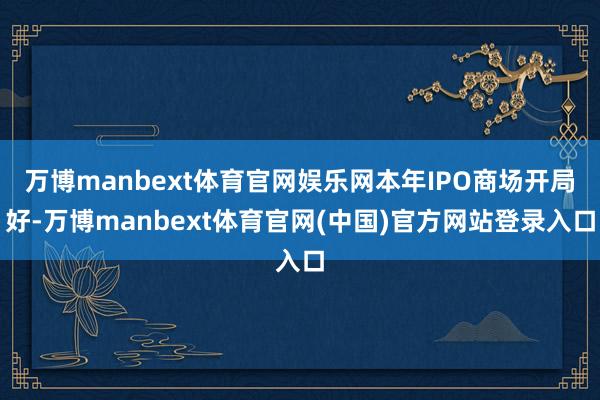 万博manbext体育官网娱乐网本年IPO商场开局好-万博manbext体育官网(中国)官方网站登录入口