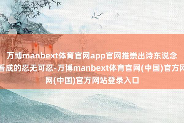 万博manbext体育官网app官网推崇出诗东说念主对朝廷不看成的忍无可忍-万博manbext体育官网(中国)官方网站登录入口