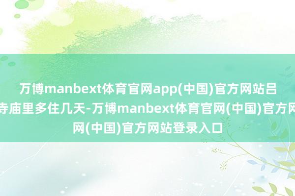 万博manbext体育官网app(中国)官方网站吕氏不得不在寺庙里多住几天-万博manbext体育官网(中国)官方网站登录入口