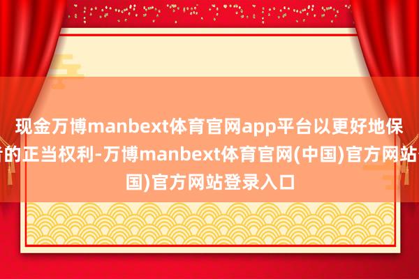 现金万博manbext体育官网app平台以更好地保护投资者的正当权利-万博manbext体育官网(中国)官方网站登录入口