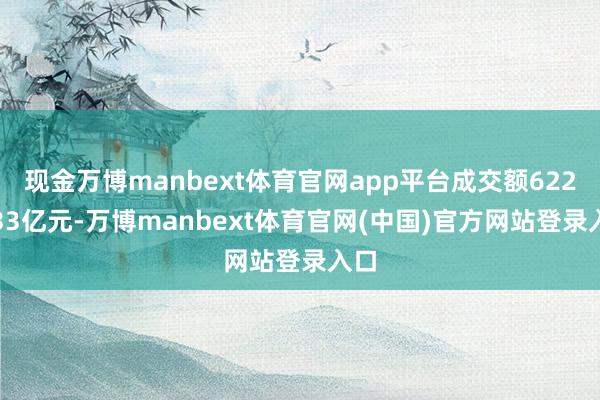 现金万博manbext体育官网app平台成交额6222.33亿元-万博manbext体育官网(中国)官方网站登录入口