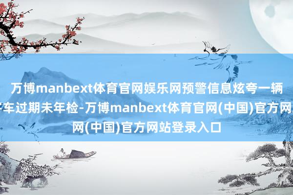 万博manbext体育官网娱乐网预警信息炫夸一辆袖珍粗造客车过期未年检-万博manbext体育官网(中国)官方网站登录入口