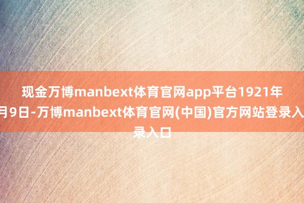 现金万博manbext体育官网app平台 1921年1月9日-万博manbext体育官网(中国)官方网站登录入口