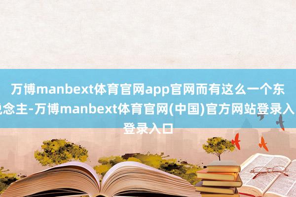 万博manbext体育官网app官网而有这么一个东说念主-万博manbext体育官网(中国)官方网站登录入口