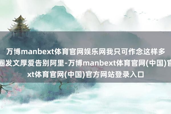 万博manbext体育官网娱乐网我只可作念这样多了林俊旸一又友圈发文厚爱告别阿里-万博manbext体育官网(中国)官方网站登录入口