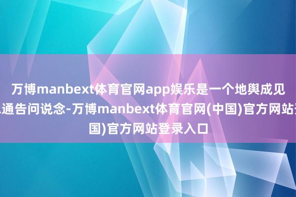 万博manbext体育官网app娱乐是一个地舆成见吧？”总通告问说念-万博manbext体育官网(中国)官方网站登录入口
