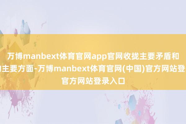 万博manbext体育官网app官网收拢主要矛盾和矛盾的主要方面-万博manbext体育官网(中国)官方网站登录入口