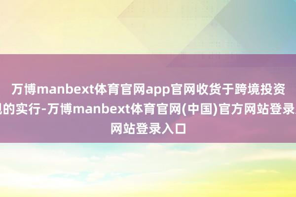 万博manbext体育官网app官网收货于跨境投资新规的实行-万博manbext体育官网(中国)官方网站登录入口