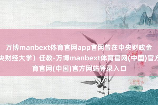 万博manbext体育官网app官网曾在中央财政金融学院（现中央财经大学）任教-万博manbext体育官网(中国)官方网站登录入口