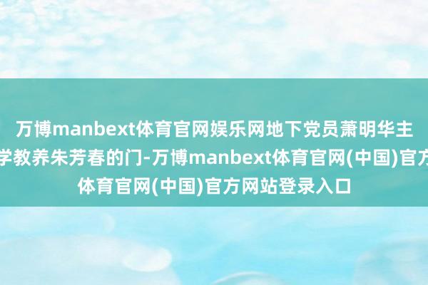 万博manbext体育官网娱乐网地下党员萧明华主动敲开了豪情学教养朱芳春的门-万博manbext体育官网(中国)官方网站登录入口