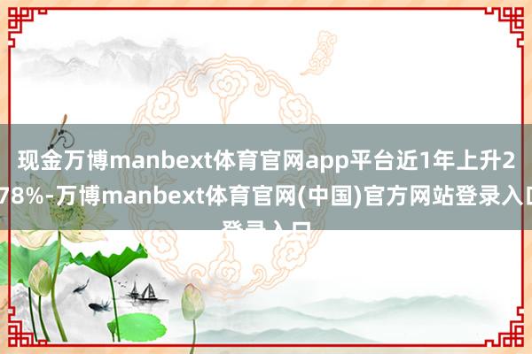 现金万博manbext体育官网app平台近1年上升2.78%-万博manbext体育官网(中国)官方网站登录入口